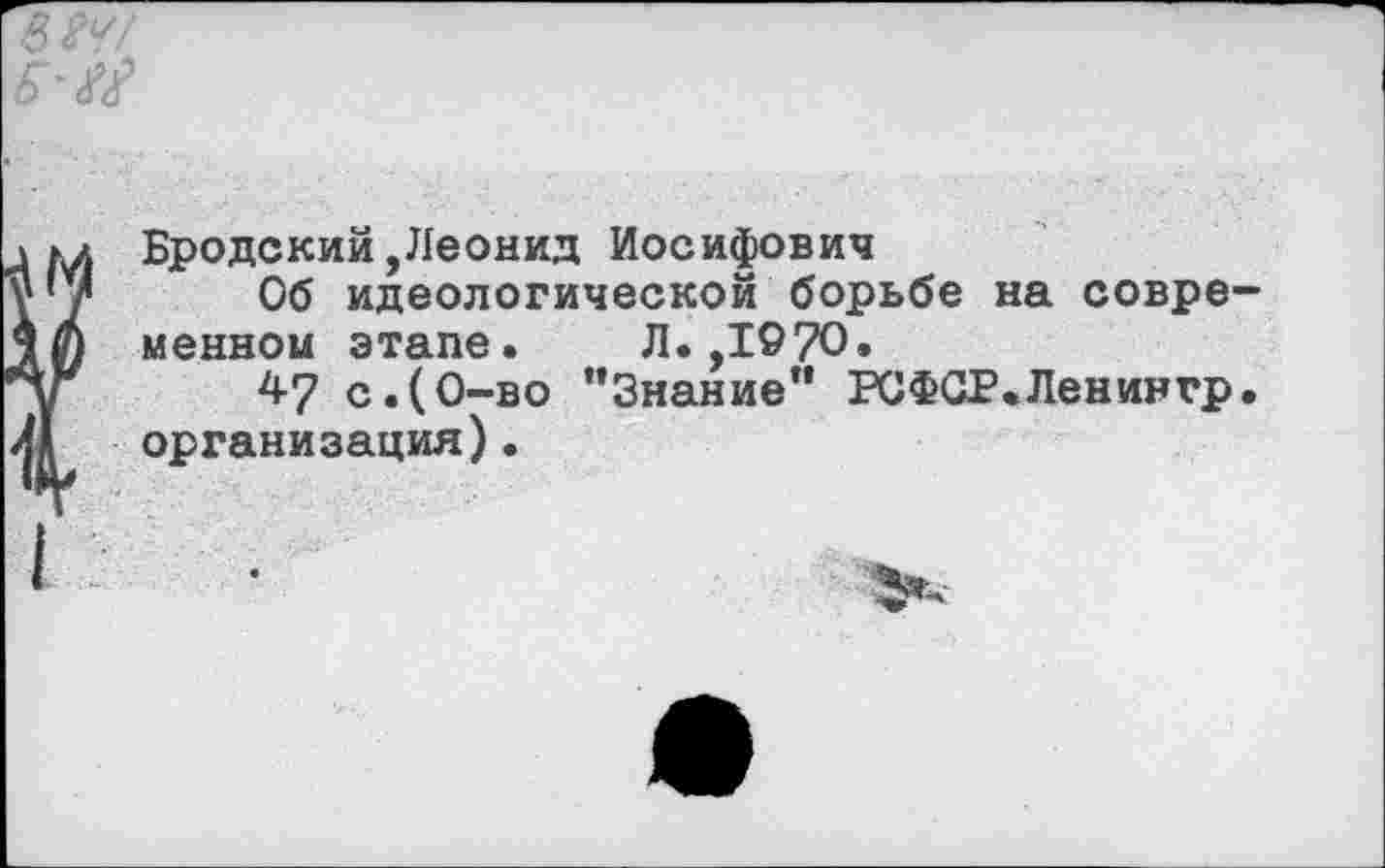 ﻿Б'М
Бродский,Леонид Иосифович
Об идеологической борьбе на совре менном этапе. Л.,1970.
47 с.(0-во "Знание” РСФСР.Ленингр организация)•